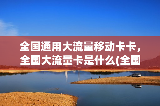 全国通用大流量移动卡卡，全国大流量卡是什么(全国通用流量卡推荐)
