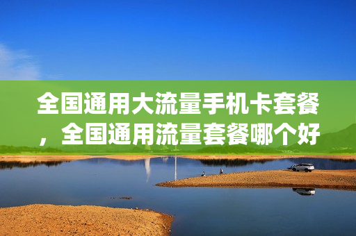 全国通用大流量手机卡套餐，全国通用流量套餐哪个好(通用大流量套餐哪个便宜)