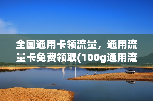 全国通用卡领流量，通用流量卡免费领取(100g通用流量卡领取)