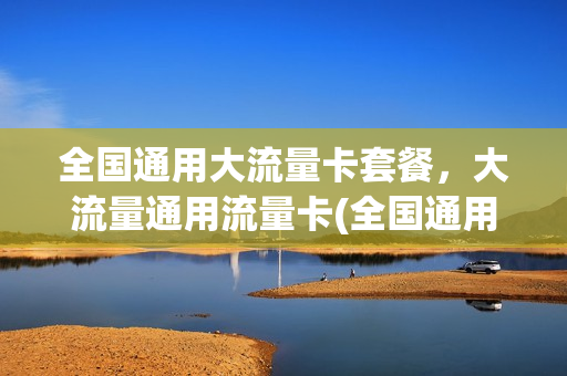 全国通用大流量卡套餐，大流量通用流量卡(全国通用超大流量卡)