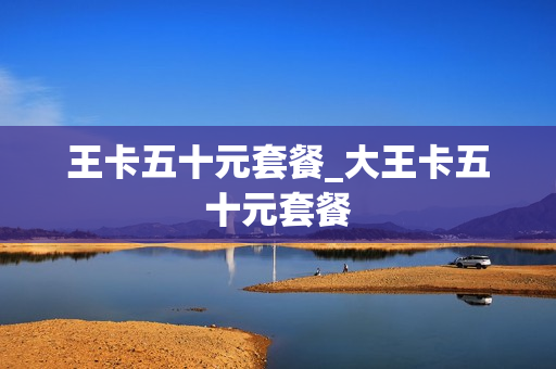 王卡五十元套餐_大王卡五十元套餐