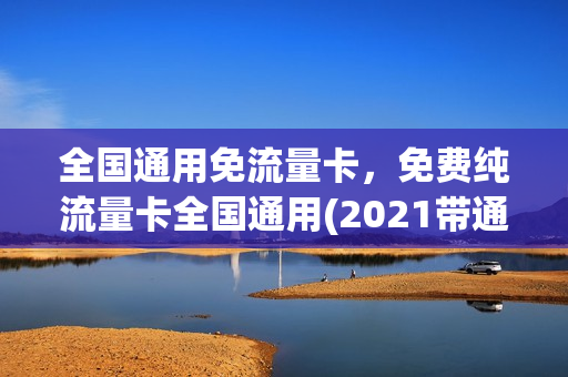 全国通用免流量卡，免费纯流量卡全国通用(2021带通用流量的免流卡)