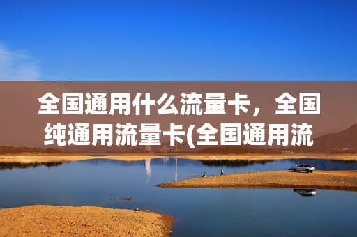 全国通用什么流量卡，全国纯通用流量卡(全国通用流量卡好用吗)