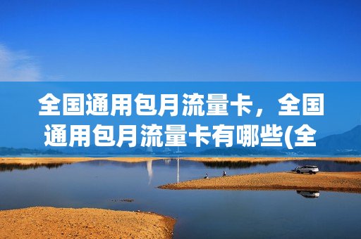 全国通用包月流量卡，全国通用包月流量卡有哪些(全国通用流量月租卡)