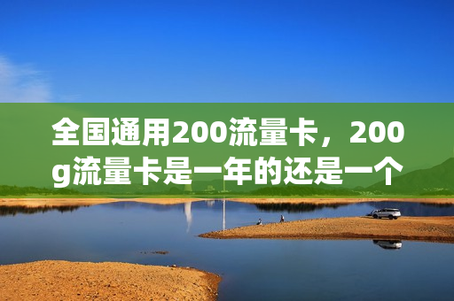 全国通用200流量卡，200g流量卡是一年的还是一个月的(200元流量卡是多少)