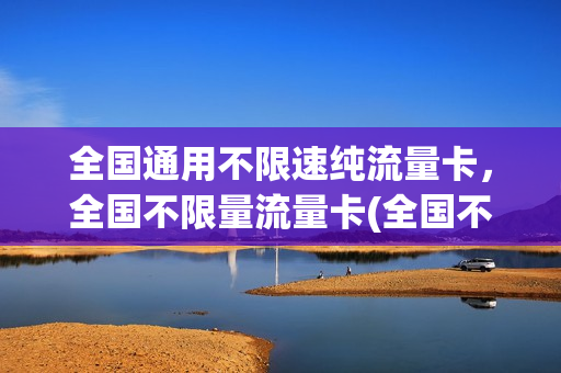 全国通用不限速纯流量卡，全国不限量流量卡(全国不限量流量卡有哪些)