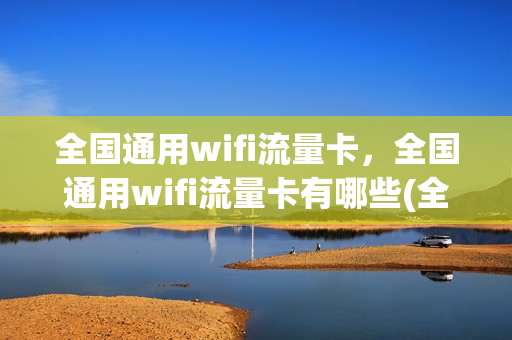 全国通用wifi流量卡，全国通用wifi流量卡有哪些(全国通用流量手机卡)