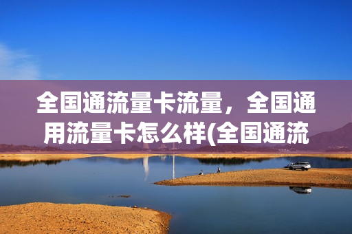 全国通流量卡流量，全国通用流量卡怎么样(全国通流量怎么收费)