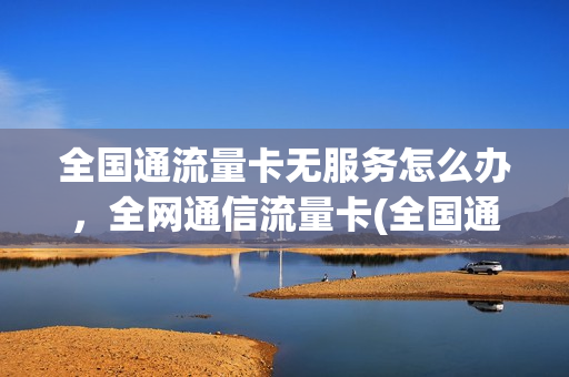 全国通流量卡无服务怎么办，全网通信流量卡(全国通用流量手机卡)