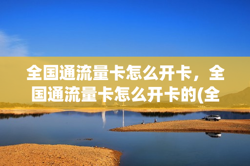 全国通流量卡怎么开卡，全国通流量卡怎么开卡的(全国通用流量手机卡)