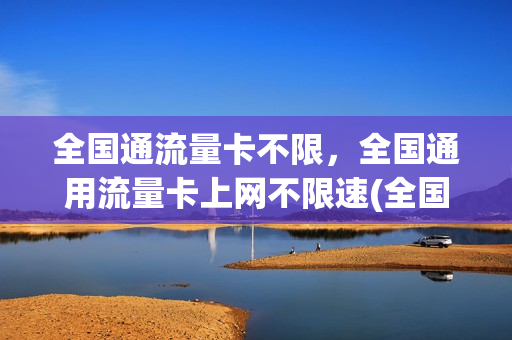 全国通流量卡不限，全国通用流量卡上网不限速(全国通用流量手机卡)