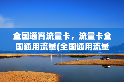 全国通宵流量卡，流量卡全国通用流量(全国通用流量晚上可以用吗)