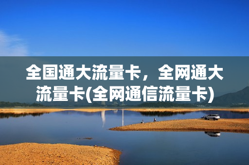 全国通大流量卡，全网通大流量卡(全网通信流量卡)