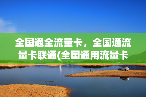 全国通全流量卡，全国通流量卡联通(全国通用流量卡怎么样)