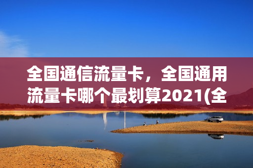 全国通信流量卡，全国通用流量卡哪个最划算2021(全国纯通用流量卡)