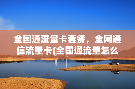 全国通流量卡套餐，全网通信流量卡(全国通流量怎么收费)