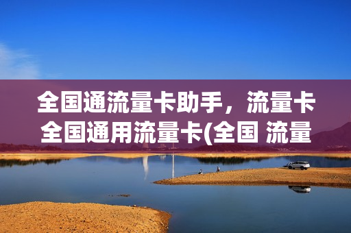 全国通流量卡助手，流量卡全国通用流量卡(全国 流量卡)