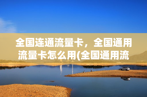 全国连通流量卡，全国通用流量卡怎么用(全国通用流量办理的页面)