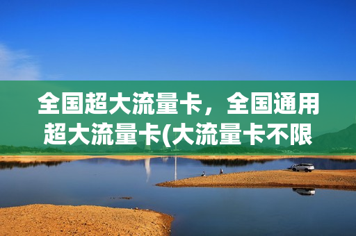 全国超大流量卡，全国通用超大流量卡(大流量卡不限速全国通用)