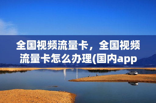 全国视频流量卡，全国视频流量卡怎么办理(国内app视频流量卡什么意思)