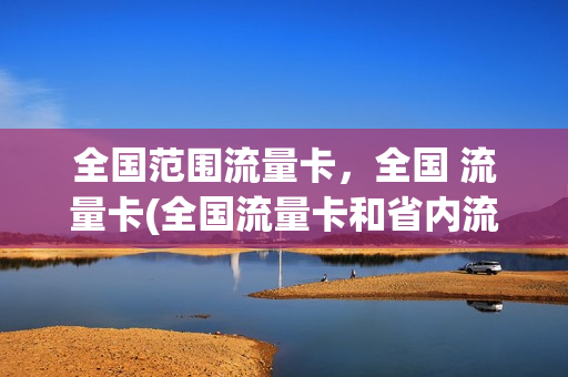 全国范围流量卡，全国 流量卡(全国流量卡和省内流量卡)