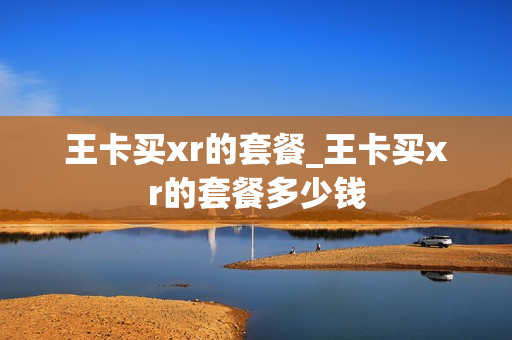 王卡买xr的套餐_王卡买xr的套餐多少钱
