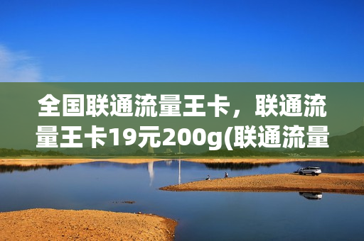 全国联通流量王卡，联通流量王卡19元200g(联通流量王卡介绍)