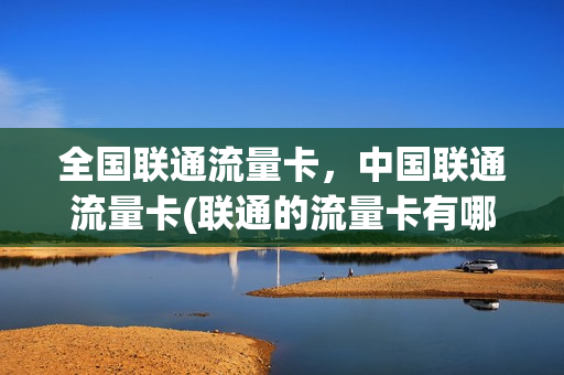 全国联通流量卡，中国联通流量卡(联通的流量卡有哪些,价格有哪些)