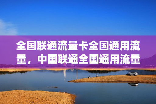 全国联通流量卡全国通用流量，中国联通全国通用流量卡(联通流量卡全国通用的吗)