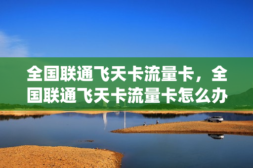 全国联通飞天卡流量卡，全国联通飞天卡流量卡怎么办理(联通飞天卡套餐)