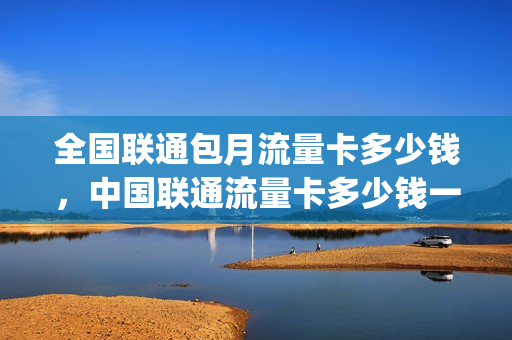 全国联通包月流量卡多少钱，中国联通流量卡多少钱一个月(联通流量卡每月多少钱)