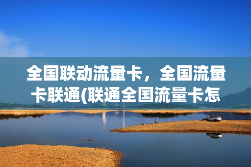 全国联动流量卡，全国流量卡联通(联通全国流量卡怎么样)