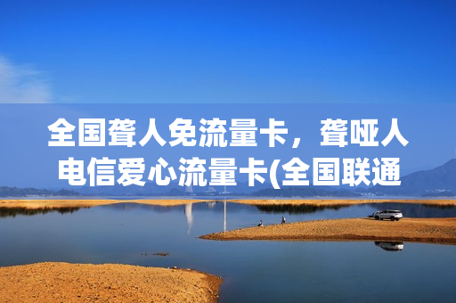 全国聋人免流量卡，聋哑人电信爱心流量卡(全国联通聋哑人爱心卡)