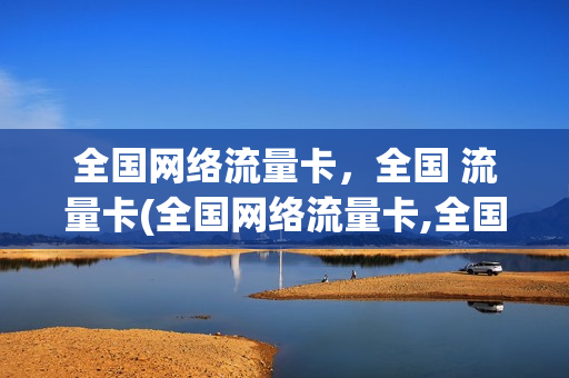 全国网络流量卡，全国 流量卡(全国网络流量卡,全国 流量卡一样吗)
