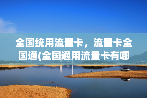 全国统用流量卡，流量卡全国通(全国通用流量卡有哪些)