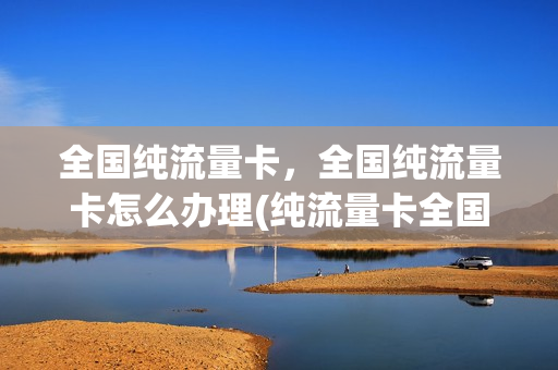 全国纯流量卡，全国纯流量卡怎么办理(纯流量卡全国不限量)