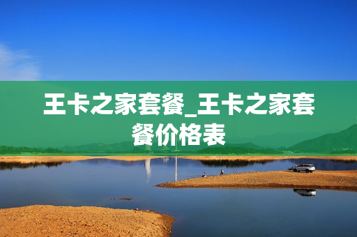 王卡之家套餐_王卡之家套餐价格表