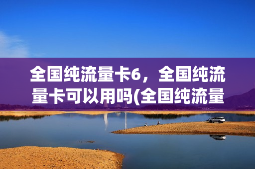 全国纯流量卡6，全国纯流量卡可以用吗(全国纯流量卡6,全国纯流量卡可以用吗安全吗)