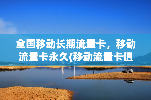 全国移动长期流量卡，移动流量卡永久(移动流量卡值得买吗)
