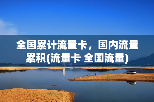 全国累计流量卡，国内流量累积(流量卡 全国流量)