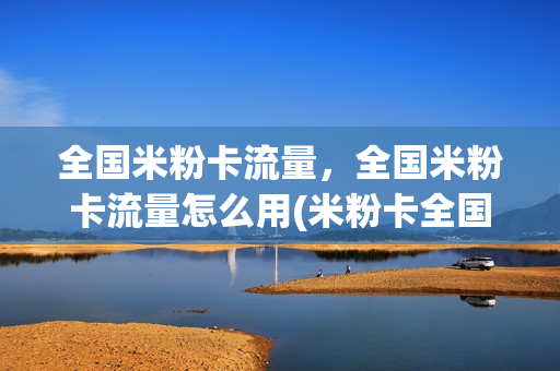 全国米粉卡流量，全国米粉卡流量怎么用(米粉卡全国版(3元日租))