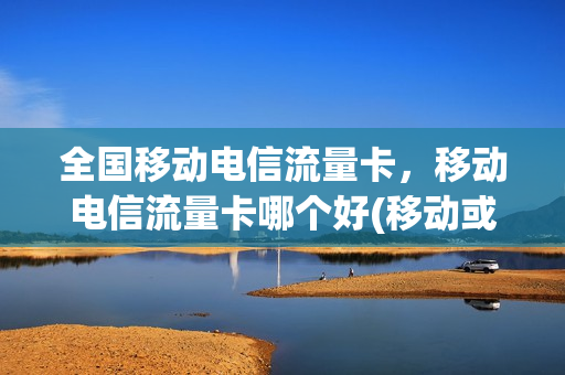 全国移动电信流量卡，移动电信流量卡哪个好(移动或者电信好的流量卡)