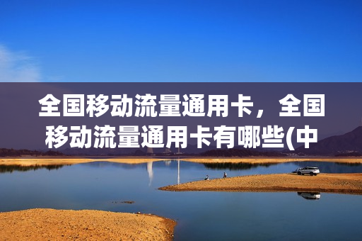 全国移动流量通用卡，全国移动流量通用卡有哪些(中国移动全国通用流量卡)