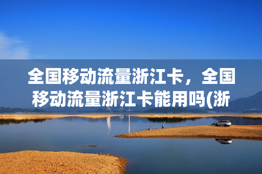 全国移动流量浙江卡，全国移动流量浙江卡能用吗(浙江移动其他流量可以用吗)