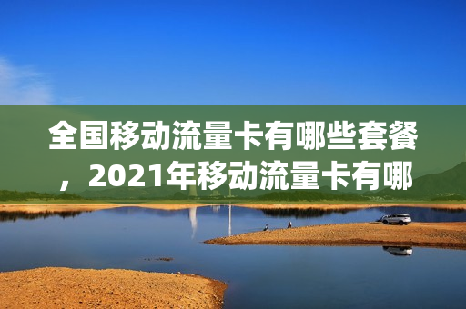 全国移动流量卡有哪些套餐，2021年移动流量卡有哪些(移动流量卡套餐大全)