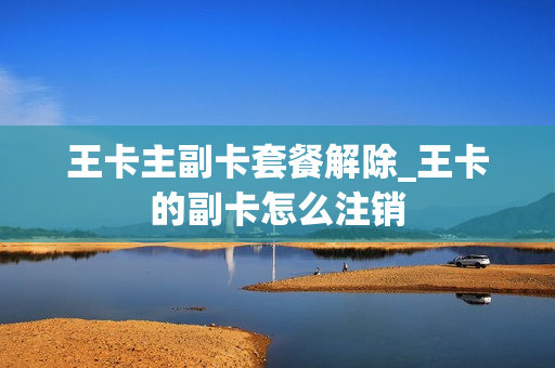 王卡主副卡套餐解除_王卡的副卡怎么注销