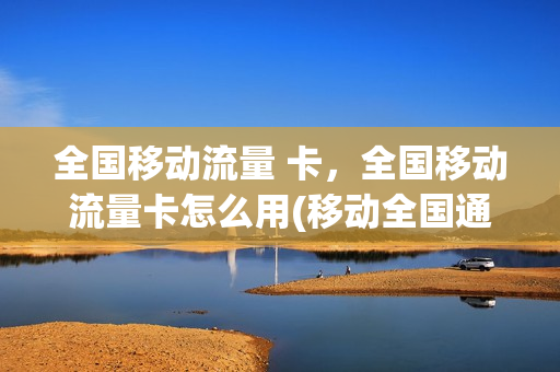 全国移动流量 卡，全国移动流量卡怎么用(移动全国通用纯流量卡)
