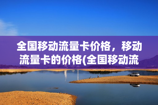 全国移动流量卡价格，移动流量卡的价格(全国移动流量卡价格,移动流量卡的价格)