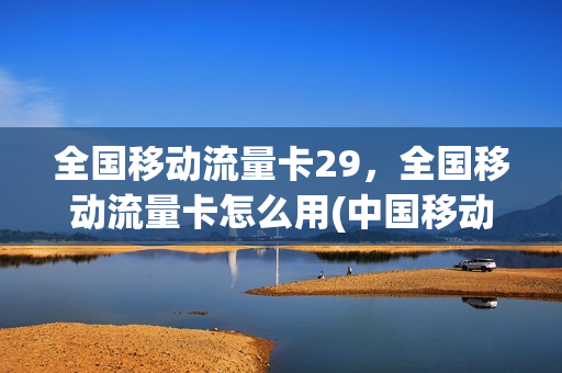 全国移动流量卡29，全国移动流量卡怎么用(中国移动流量卡29元版)