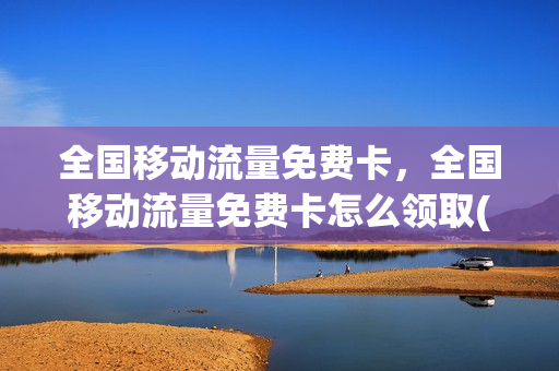 全国移动流量免费卡，全国移动流量免费卡怎么领取(中国移动流量卡免费领取)